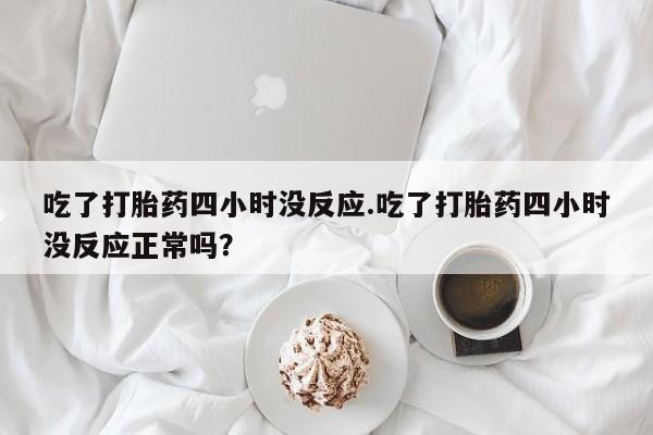 卖打胎药的联系方式或微信吃了打胎药四小时没反应.吃了打胎药四小时没反应正常吗？