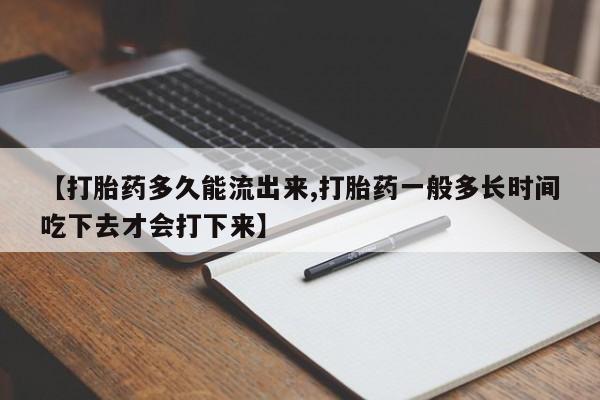 卖打胎药的联系方式或微信【打胎药多久能流出来,打胎药一般多长时间吃下去才会打下来】