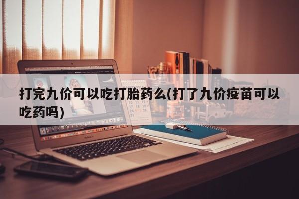 卖打胎药的联系方式或微信打完九价可以吃打胎药么(打了九价疫苗可以吃药吗)