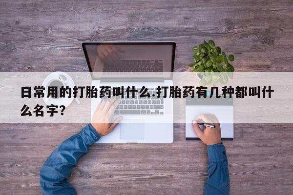 卖打胎药的联系方式或微信日常用的打胎药叫什么.打胎药有几种都叫什么名字？