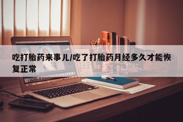 卖打胎药的联系方式或微信吃打胎药来事儿/吃了打胎药月经多久才能恢复正常