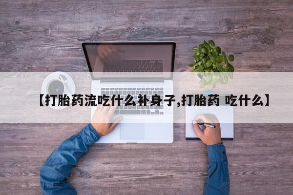 卖打胎药的联系方式或微信【打胎药流吃什么补身子,打胎药 吃什么】