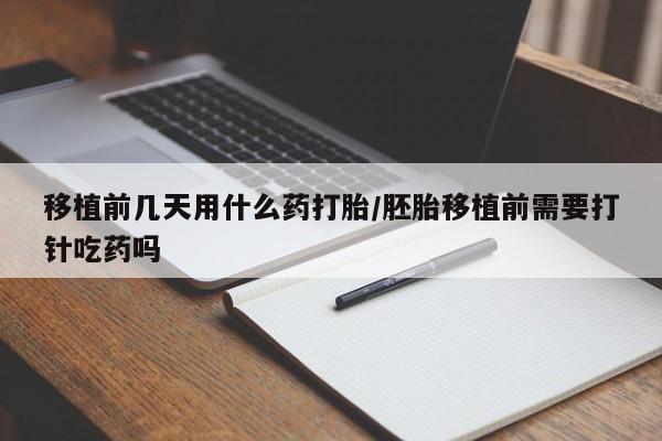 卖打胎药的联系方式或微信移植前几天用什么药打胎/胚胎移植前需要打针吃药吗