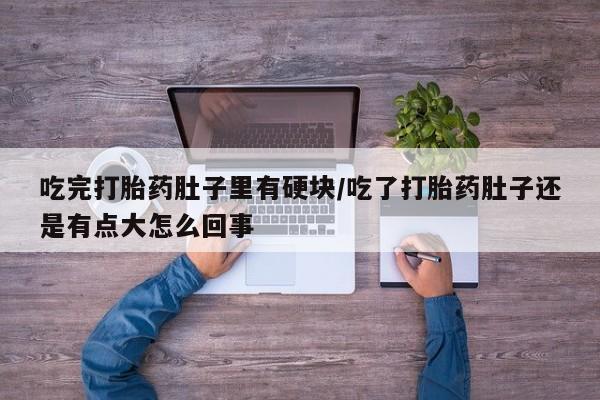 卖打胎药的联系方式或微信吃完打胎药肚子里有硬块/吃了打胎药肚子还是有点大怎么回事