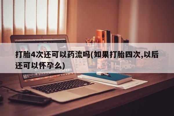 卖打胎药的联系方式或微信打胎4次还可以药流吗(如果打胎四次,以后还可以怀孕么)