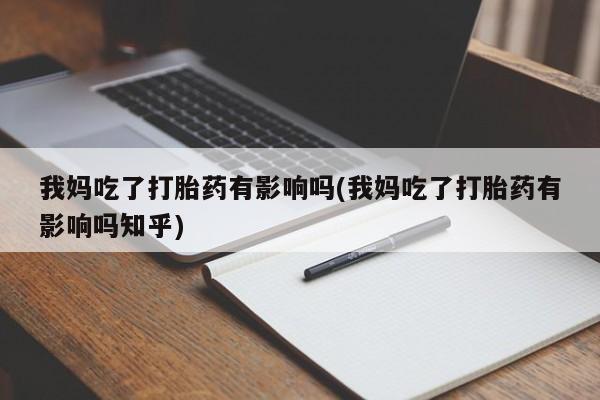 卖打胎药的联系方式或微信我妈吃了打胎药有影响吗(我妈吃了打胎药有影响吗知乎)