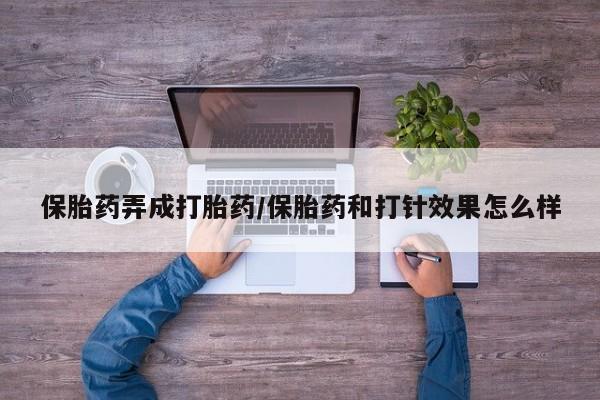 卖打胎药的联系方式或微信保胎药弄成打胎药/保胎药和打针效果怎么样