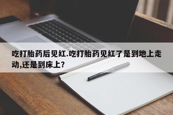 卖打胎药的联系方式或微信吃打胎药后见红.吃打胎药见红了是到地上走动,还是到床上？