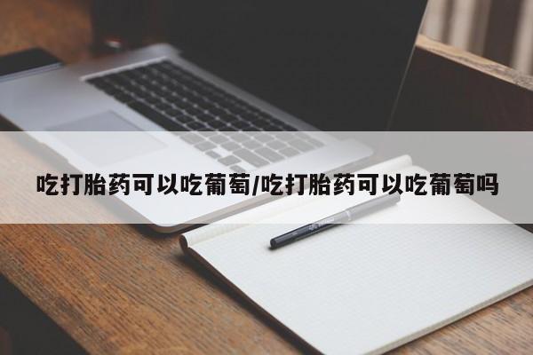 卖打胎药的联系方式或微信吃打胎药可以吃葡萄/吃打胎药可以吃葡萄吗