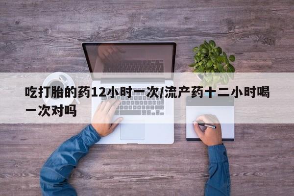 卖打胎药的联系方式或微信吃打胎的药12小时一次/流产药十二小时喝一次对吗
