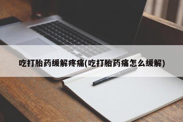 卖打胎药的联系方式或微信吃打胎药缓解疼痛(吃打胎药痛怎么缓解)