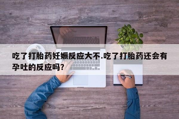 卖打胎药的联系方式或微信吃了打胎药妊娠反应大不.吃了打胎药还会有孕吐的反应吗？