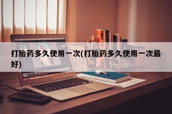 卖打胎药的联系方式或微信打胎药多久使用一次(打胎药多久使用一次最好)