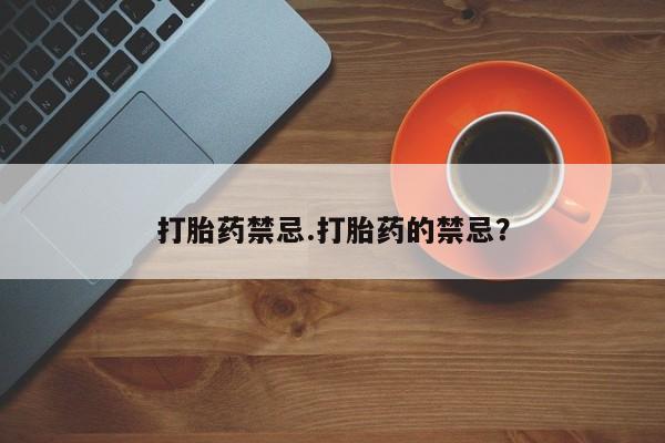 卖打胎药的联系方式或微信打胎药禁忌.打胎药的禁忌？