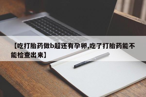 卖打胎药的联系方式或微信【吃打胎药做b超还有孕卵,吃了打胎药能不能检查出来】