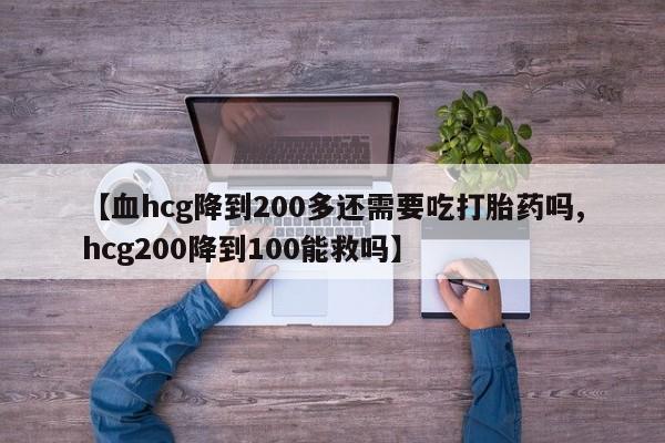 卖打胎药的联系方式或微信【血hcg降到200多还需要吃打胎药吗,hcg200降到100能救吗】