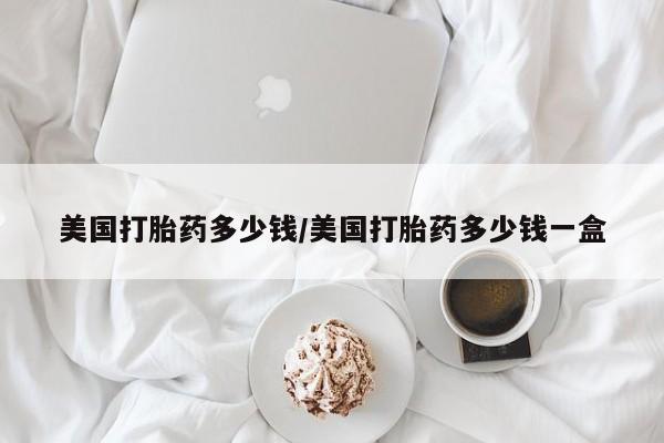 卖打胎药的联系方式或微信美国打胎药多少钱/美国打胎药多少钱一盒