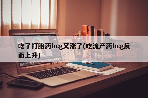 卖打胎药的联系方式或微信吃了打胎药hcg又涨了(吃流产药hcg反而上升)