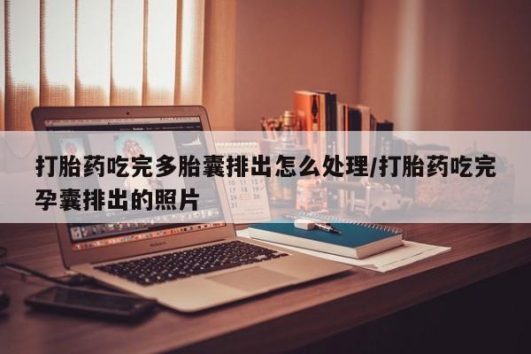 卖打胎药的联系方式或微信打胎药吃完多胎囊排出怎么处理/打胎药吃完孕囊排出的照片