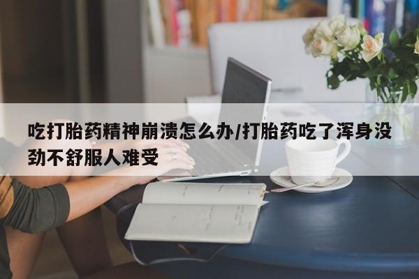 卖打胎药的联系方式或微信吃打胎药精神崩溃怎么办/打胎药吃了浑身没劲不舒服人难受