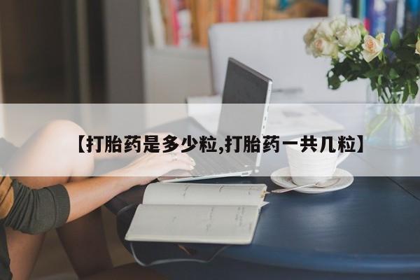卖打胎药的联系方式或微信【打胎药是多少粒,打胎药一共几粒】