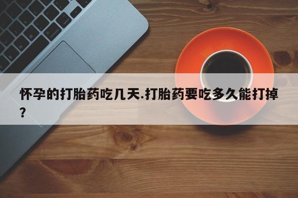 卖打胎药的联系方式或微信怀孕的打胎药吃几天.打胎药要吃多久能打掉？