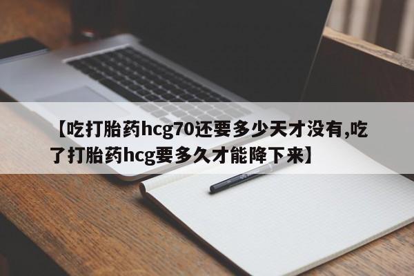 卖打胎药的联系方式或微信【吃打胎药hcg70还要多少天才没有,吃了打胎药hcg要多久才能降下来】