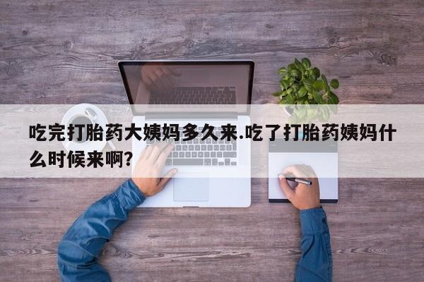 卖打胎药的联系方式或微信吃完打胎药大姨妈多久来.吃了打胎药姨妈什么时候来啊？
