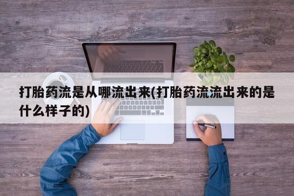 卖打胎药的联系方式或微信打胎药流是从哪流出来(打胎药流流出来的是什么样子的)