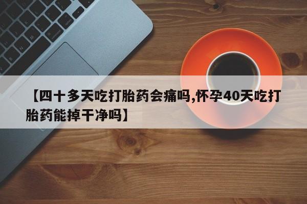 卖打胎药的联系方式或微信【四十多天吃打胎药会痛吗,怀孕40天吃打胎药能掉干净吗】