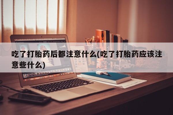 卖打胎药的联系方式或微信吃了打胎药后都注意什么(吃了打胎药应该注意些什么)