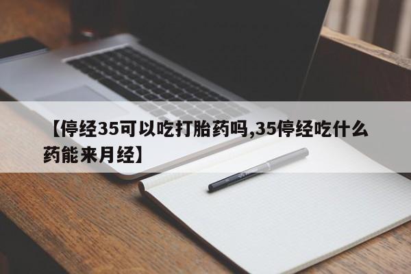 卖打胎药的联系方式或微信【停经35可以吃打胎药吗,35停经吃什么药能来月经】