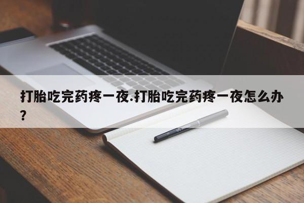 卖打胎药的联系方式或微信打胎吃完药疼一夜.打胎吃完药疼一夜怎么办？