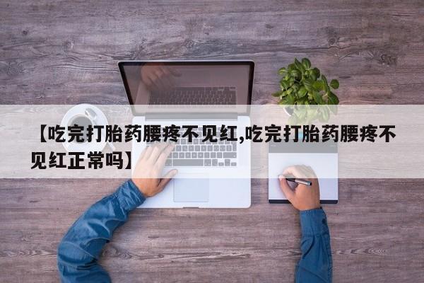 卖打胎药的联系方式或微信【吃完打胎药腰疼不见红,吃完打胎药腰疼不见红正常吗】