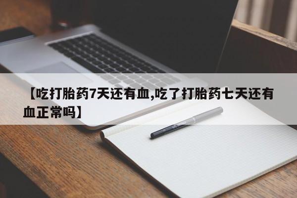 卖打胎药的联系方式或微信【吃打胎药7天还有血,吃了打胎药七天还有血正常吗】