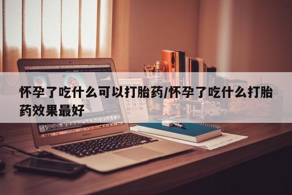 卖打胎药的联系方式或微信怀孕了吃什么可以打胎药/怀孕了吃什么打胎药效果最好