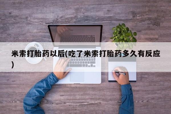 卖打胎药的联系方式或微信米索打胎药以后(吃了米索打胎药多久有反应)