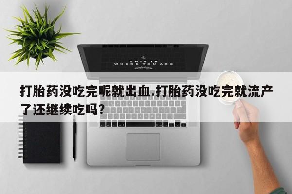 卖打胎药的联系方式或微信打胎药没吃完呢就出血.打胎药没吃完就流产了还继续吃吗？