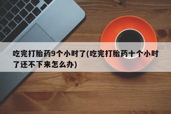 卖打胎药的联系方式或微信吃完打胎药9个小时了(吃完打胎药十个小时了还不下来怎么办)