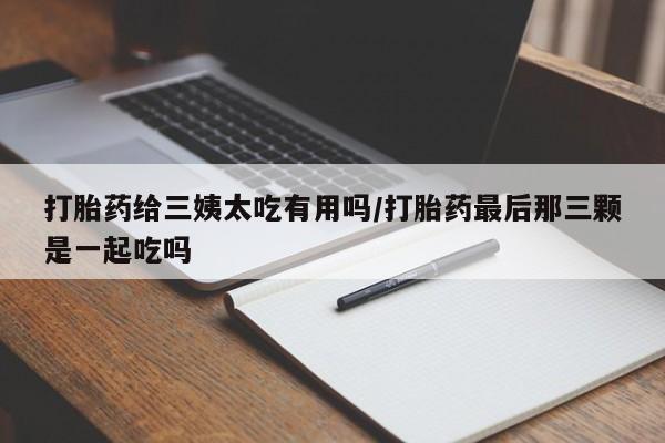 卖打胎药的联系方式或微信打胎药给三姨太吃有用吗/打胎药最后那三颗是一起吃吗