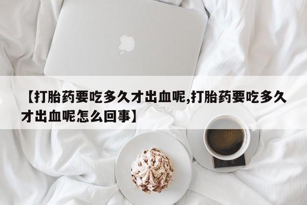 卖打胎药的联系方式或微信【打胎药要吃多久才出血呢,打胎药要吃多久才出血呢怎么回事】