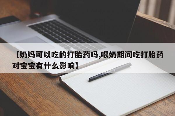 卖打胎药的联系方式或微信【奶妈可以吃的打胎药吗,喂奶期间吃打胎药对宝宝有什么影响】