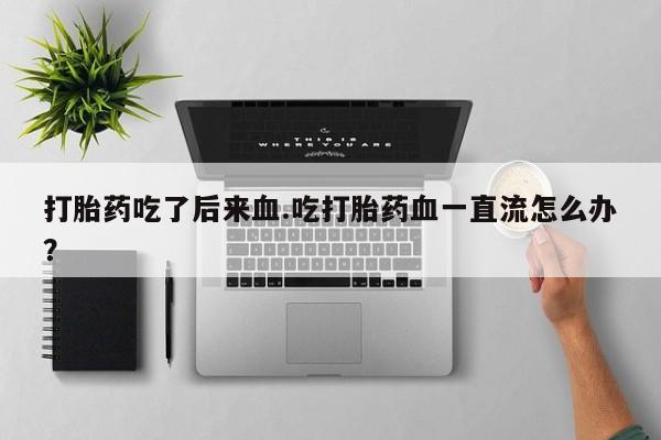 卖打胎药的联系方式或微信打胎药吃了后来血.吃打胎药血一直流怎么办？