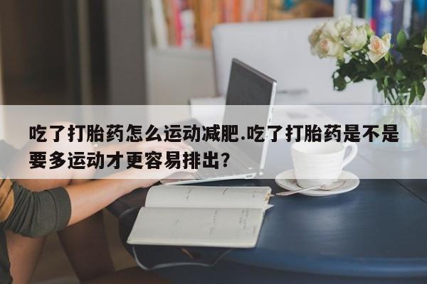 卖打胎药的联系方式或微信吃了打胎药怎么运动减肥.吃了打胎药是不是要多运动才更容易排出？