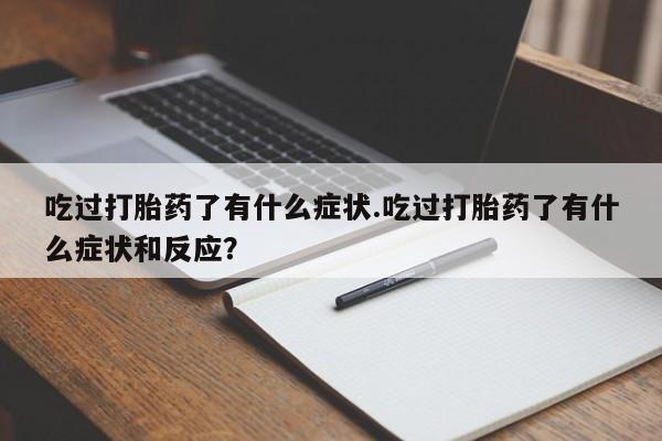 卖打胎药的联系方式或微信吃过打胎药了有什么症状.吃过打胎药了有什么症状和反应？