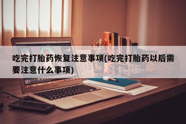 卖打胎药的联系方式或微信吃完打胎药恢复注意事项(吃完打胎药以后需要注意什么事项)