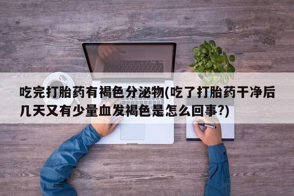 卖打胎药的联系方式或微信吃完打胎药有褐色分泌物(吃了打胎药干净后几天又有少量血发褐色是怎么回事?)