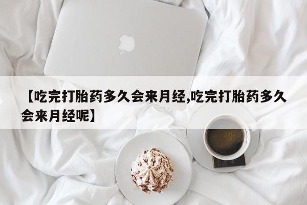 卖打胎药的联系方式或微信【吃完打胎药多久会来月经,吃完打胎药多久会来月经呢】