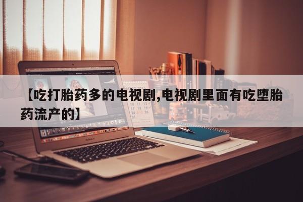 卖打胎药的联系方式或微信【吃打胎药多的电视剧,电视剧里面有吃堕胎药流产的】