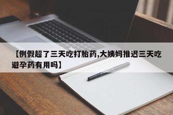 卖打胎药的联系方式或微信【例假超了三天吃打胎药,大姨妈推迟三天吃避孕药有用吗】